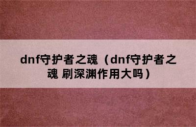 dnf守护者之魂（dnf守护者之魂 刷深渊作用大吗）